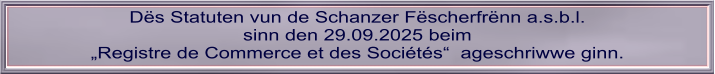 Dës Statuten vun de Schanzer Fëscherfrënn a.s.b.l. sinn den 29.09.2025 beim „Registre de Commerce et des Sociétés“  ageschriwwe ginn.
