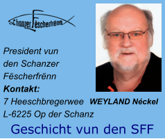 President vun  den Schanzer  Fëscherfrënn Kontakt:  7 Heeschbregerwee L-6225 Op der Schanz WEYLAND Néckel  Geschicht vun den SFF