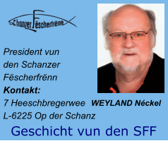 President vun  den Schanzer  Fëscherfrënn Kontakt:  7 Heeschbregerwee L-6225 Op der Schanz WEYLAND Néckel  Geschicht vun den SFF